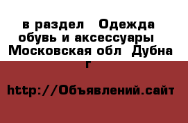  в раздел : Одежда, обувь и аксессуары . Московская обл.,Дубна г.